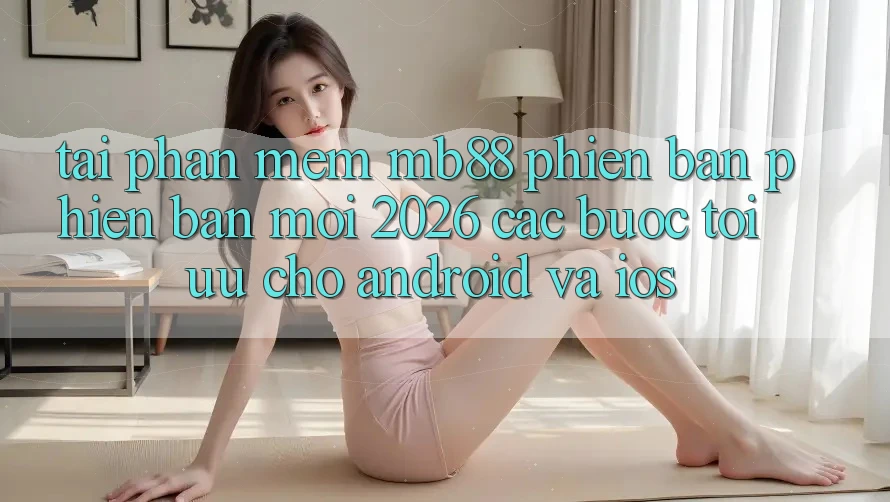 Tải Phần mềm mb88 Phiên Bản Phiên bản mới 2026 - Các bước Tối Ưu Cho Android và iOS