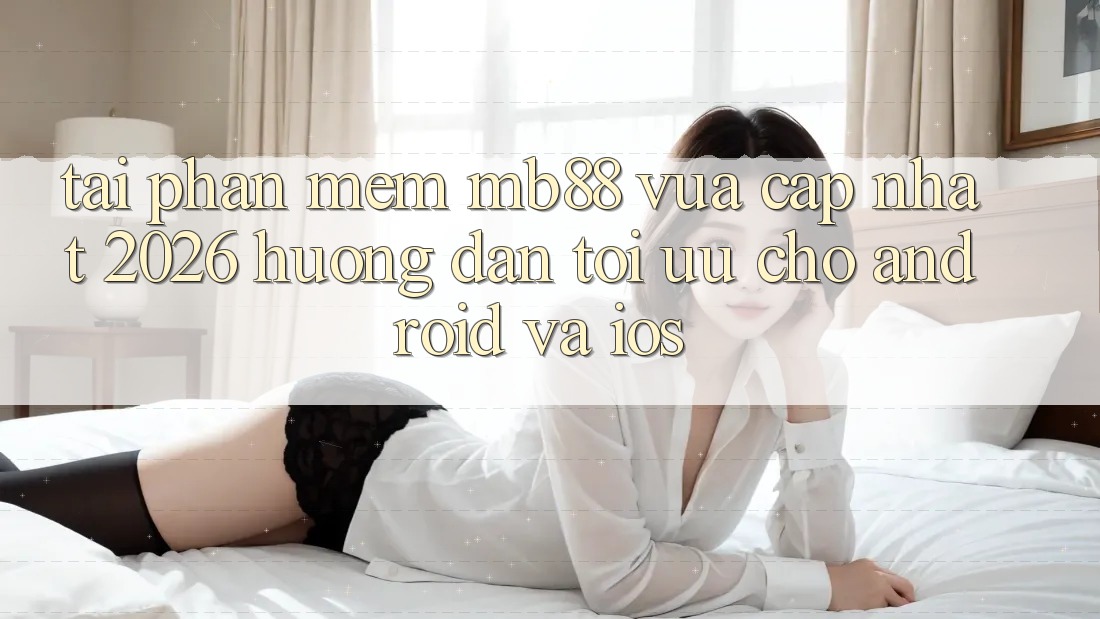 Tải Phần mềm mb88 Vừa cập nhật 2026 - Hướng Dẫn Tối Ưu Cho Android và iOS