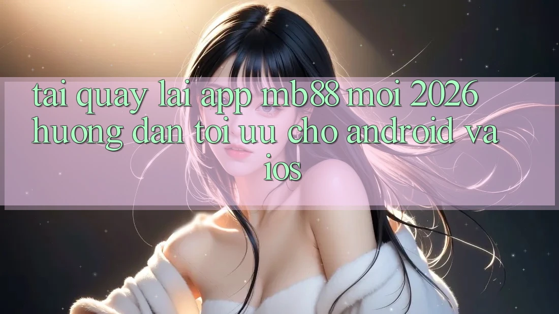 Tải quay lại App mb88 Mới 2026 - Hướng Dẫn Tối Ưu Cho Android và iOS