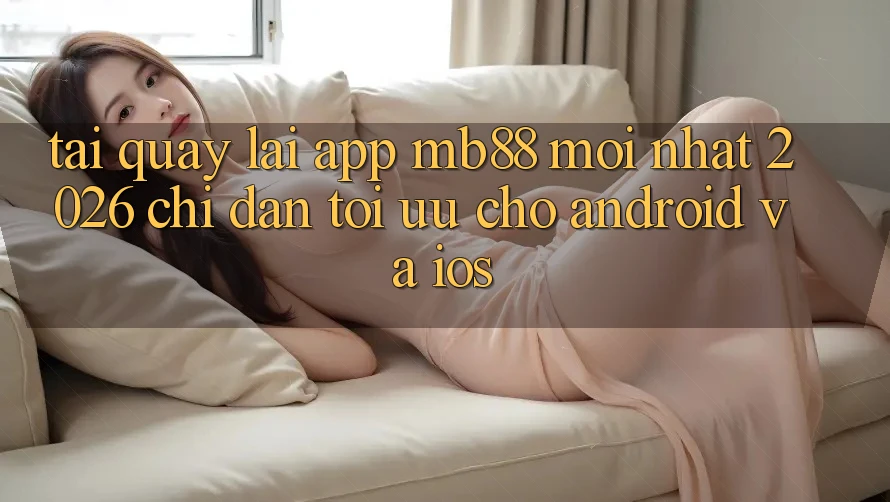 Tải quay lại App mb88 Mới nhất 2026 - Chỉ dẫn Tối Ưu Cho Android và iOS