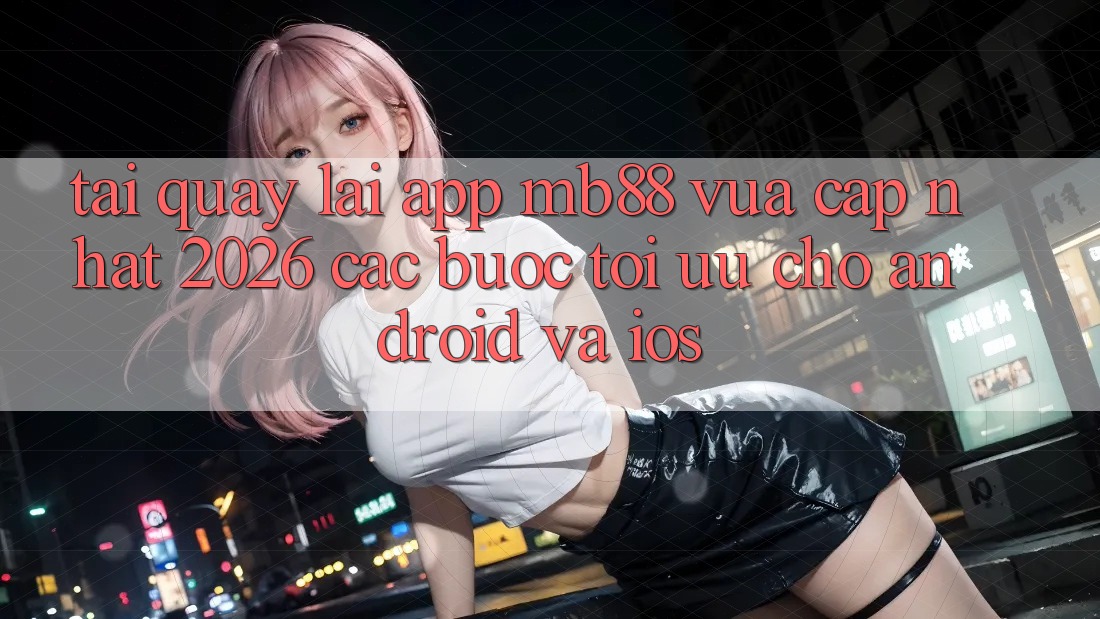 Tải quay lại App mb88 Vừa cập nhật 2026 - Các bước Tối Ưu Cho Android và iOS