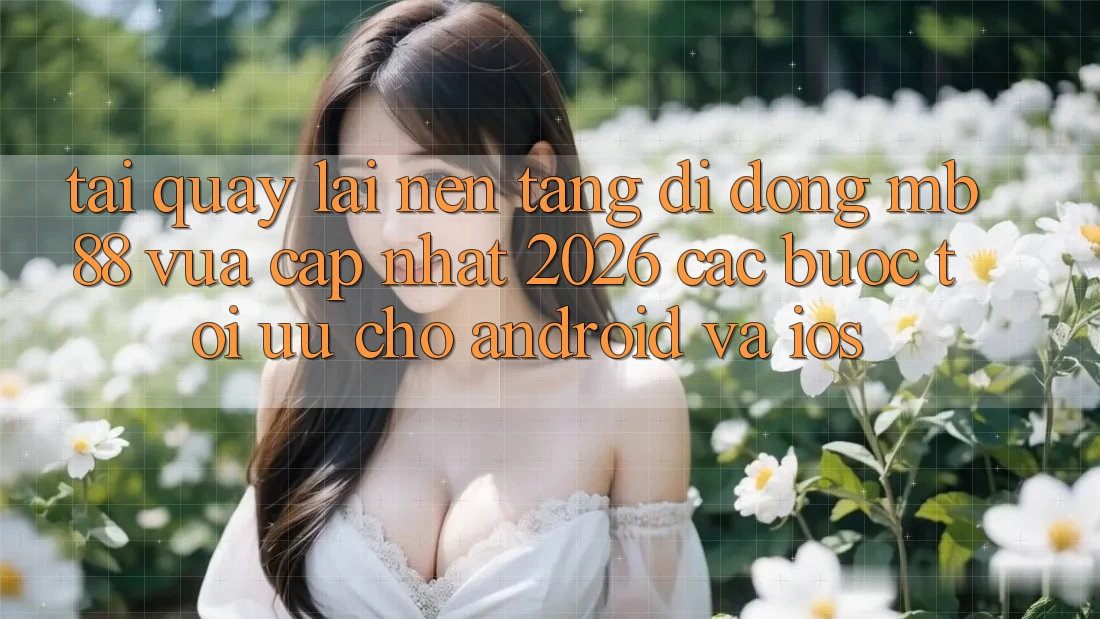Tải quay lại Nền tảng di động mb88 Vừa cập nhật 2026 - Các bước Tối Ưu Cho Android và iOS