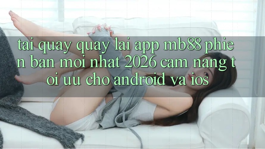 Tải quay quay lại App mb88 Phiên Bản Mới nhất 2026 - Cẩm nang Tối Ưu Cho Android và iOS