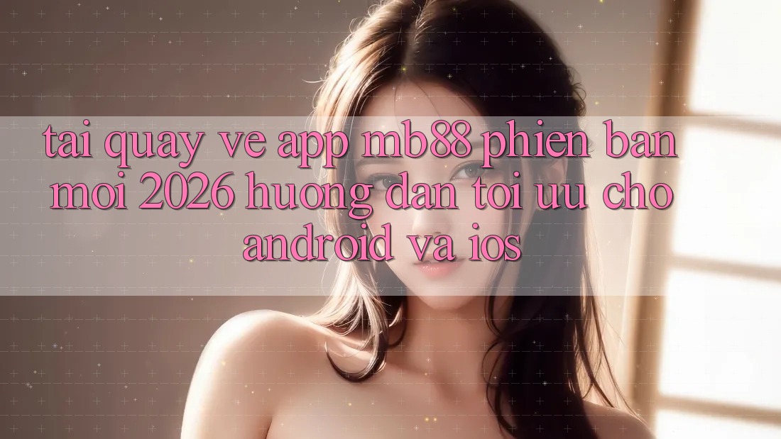 Tải quay về App mb88 Phiên Bản Mới 2026 - Hướng Dẫn Tối Ưu Cho Android và iOS