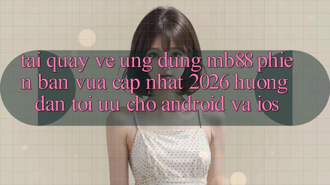 Tải quay về Ứng dụng mb88 Phiên Bản Vừa cập nhật 2026 - Hướng Dẫn Tối Ưu Cho Android và iOS