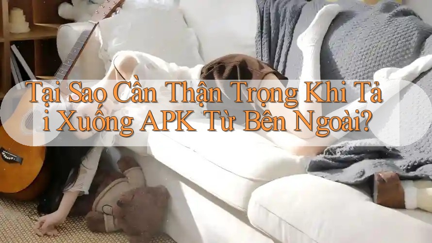 Tại Sao Cần Thận Trọng Khi Tải Xuống APK Từ Bên Ngoài?
