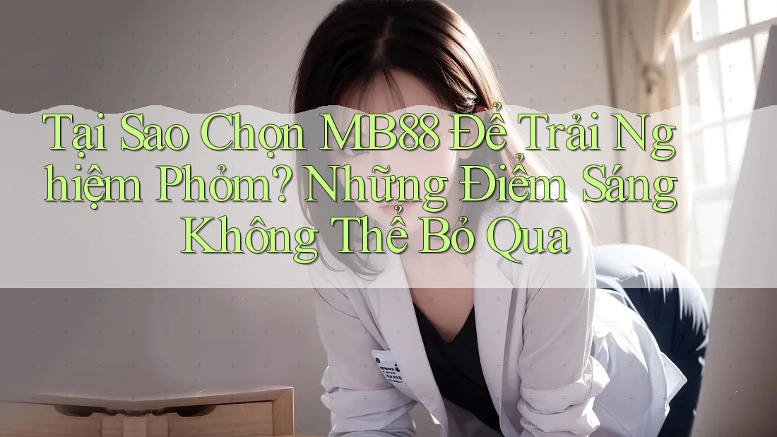 Tại Sao Chọn MB88 Để Trải Nghiệm Phỏm? Những Điểm Sáng Không Thể Bỏ Qua