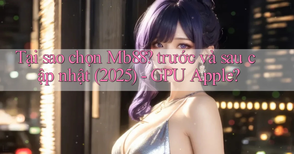 Tại sao chọn Mb88 trước và sau cập nhật (2025)   GPU Apple