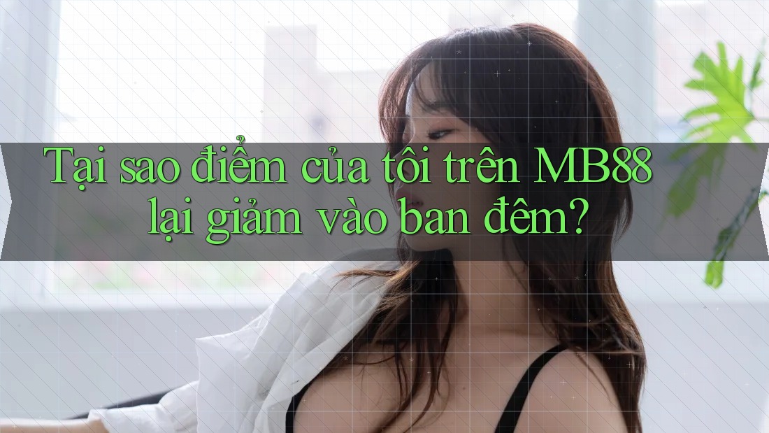 Tại sao điểm của tôi trên MB88 lại giảm vào ban đêm?