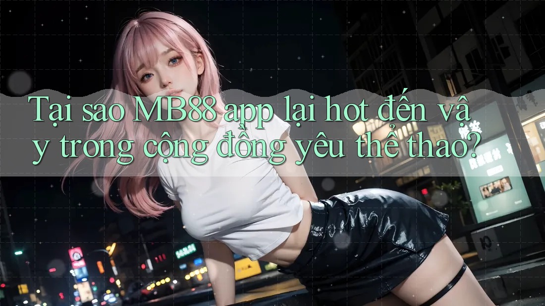 Tại sao MB88 app lại hot đến vậy trong cộng đồng yêu thể thao?