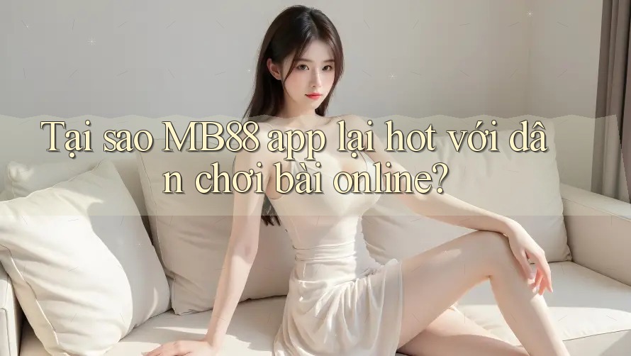 Tại sao MB88 app lại hot với dân chơi bài online?