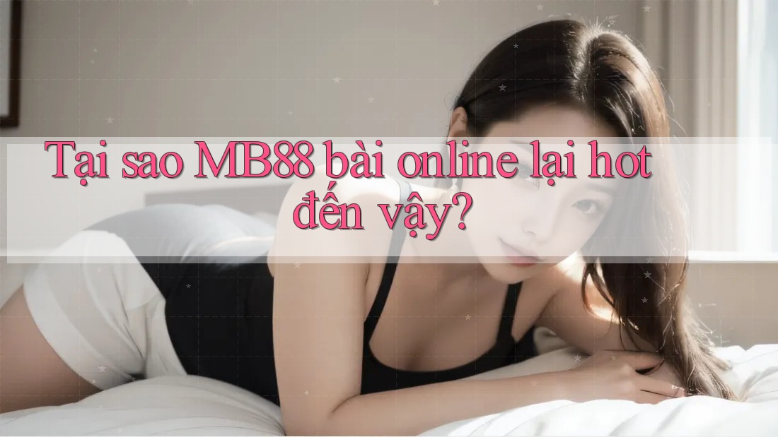 Tại sao MB88 bài online lại hot đến vậy?