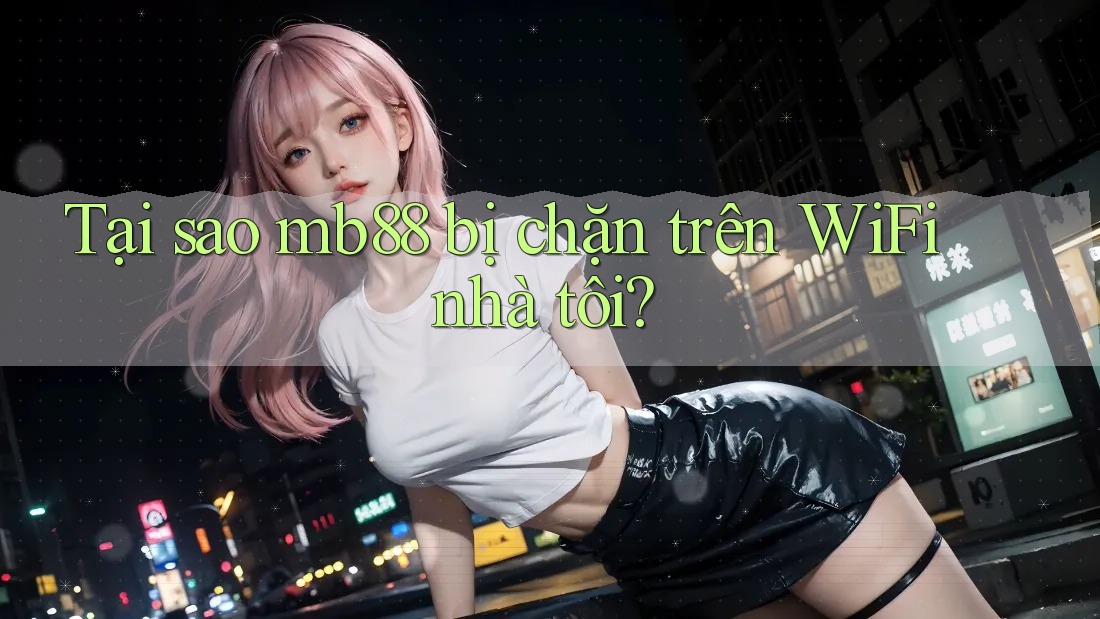 Tại sao mb88 bị chặn trên WiFi nhà tôi?