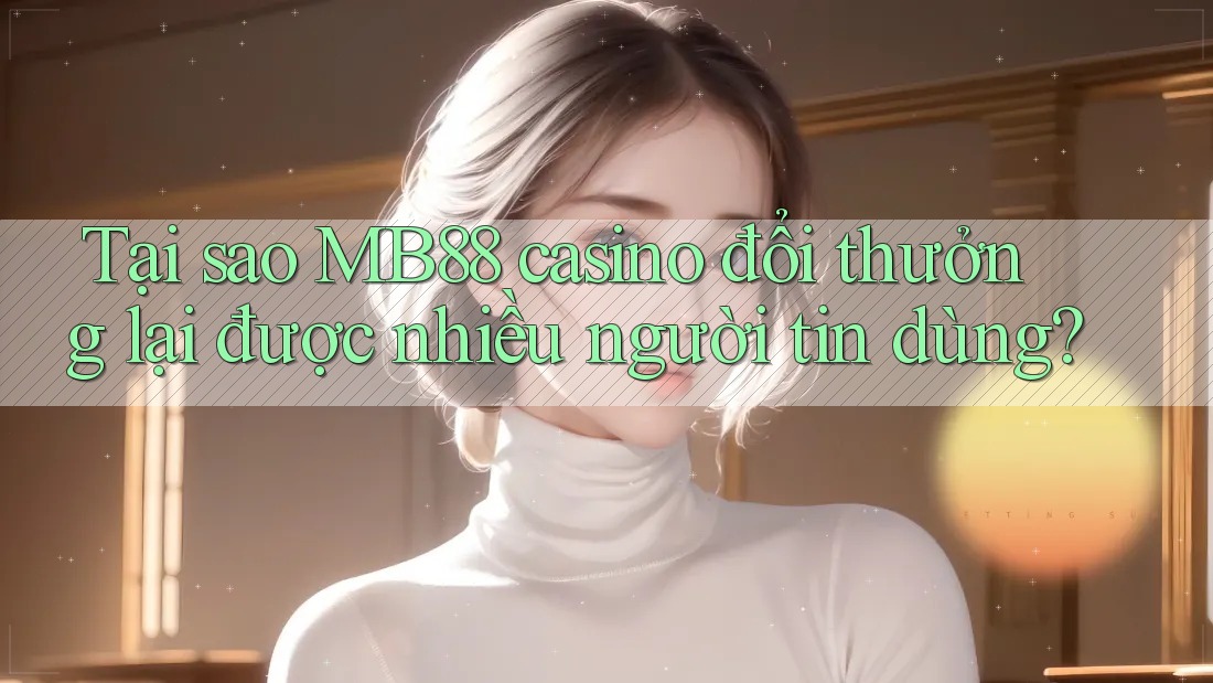 Tại sao MB88 casino đổi thưởng lại được nhiều người tin dùng?