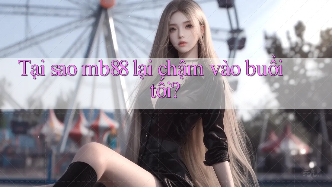 Tại sao mb88 lại chậm vào buổi tối?