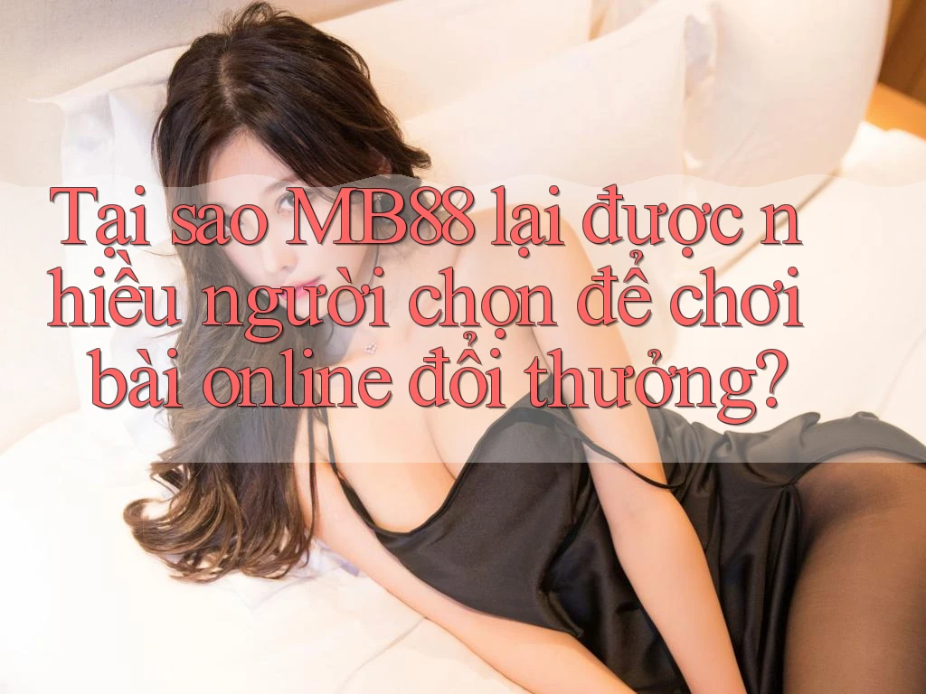 Tại sao MB88 lại được nhiều người chọn để chơi bài online đổi thưởng?