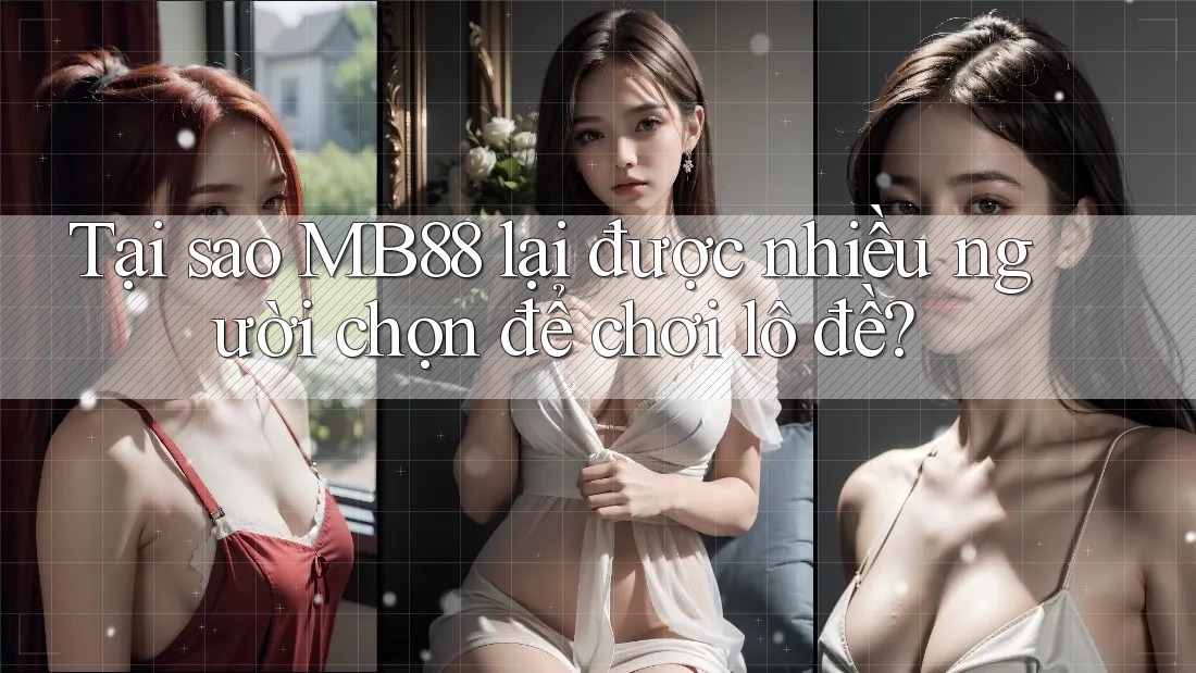 Tại sao MB88 lại được nhiều người chọn để chơi lô đề?