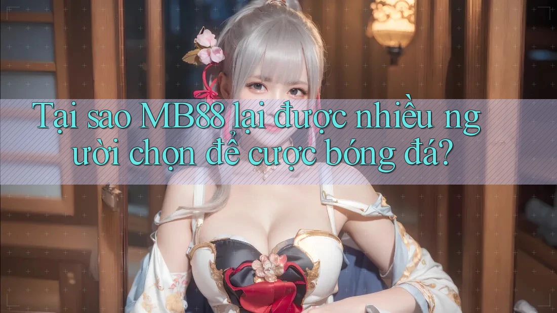 Tại sao MB88 lại được nhiều người chọn để cược bóng đá?