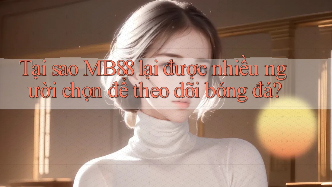 Tại sao MB88 lại được nhiều người chọn để theo dõi bóng đá?