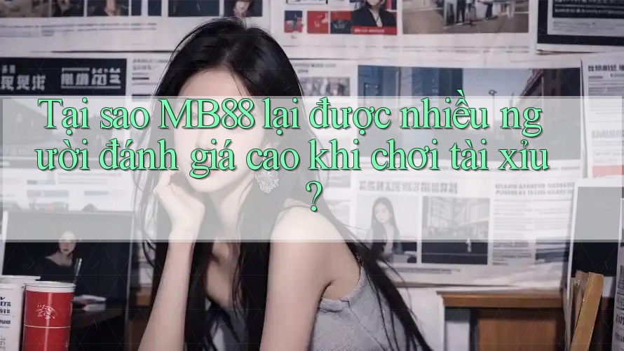 Tại sao MB88 lại được nhiều người đánh giá cao khi chơi tài xỉu?