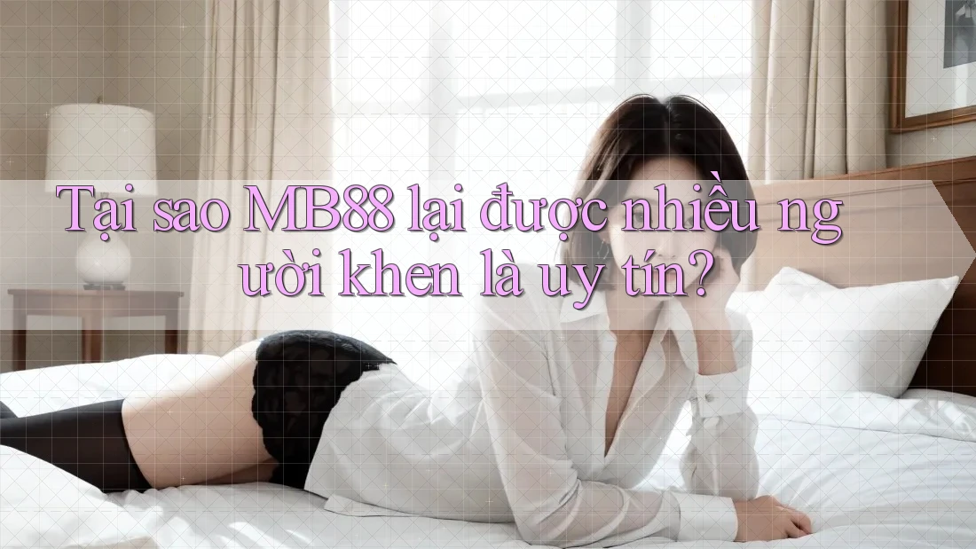 Tại sao MB88 lại được nhiều người khen là uy tín?
