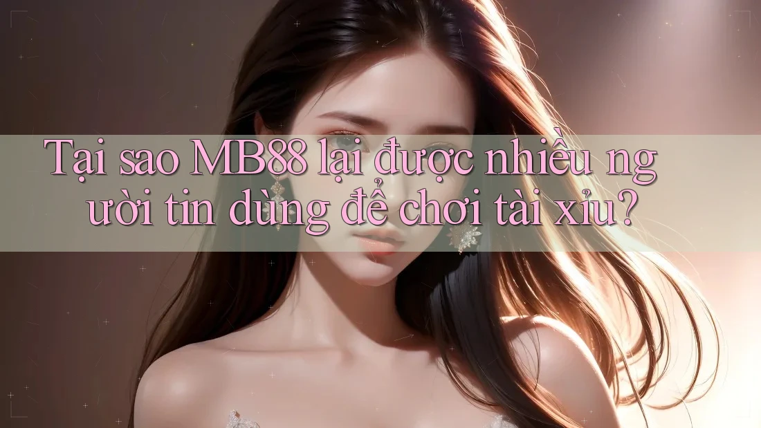 Tại sao MB88 lại được nhiều người tin dùng để chơi tài xỉu?