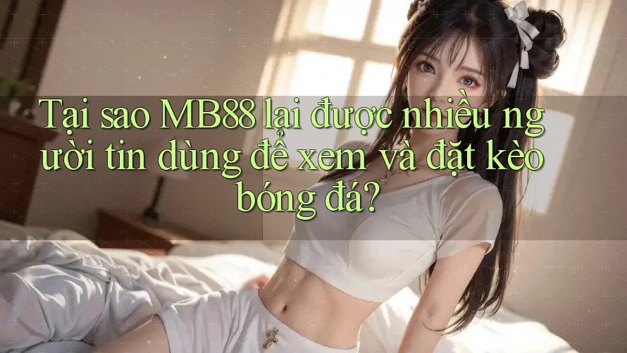 Tại sao MB88 lại được nhiều người tin dùng để xem và đặt kèo bóng đá?