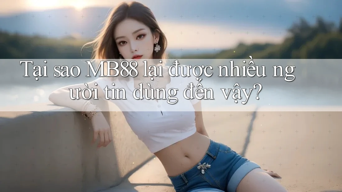 Tại sao MB88 lại được nhiều người tin dùng đến vậy?