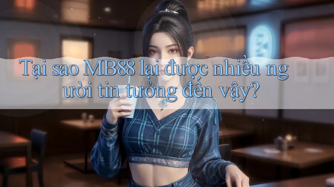 Tại sao MB88 lại được nhiều người tin tưởng đến vậy?