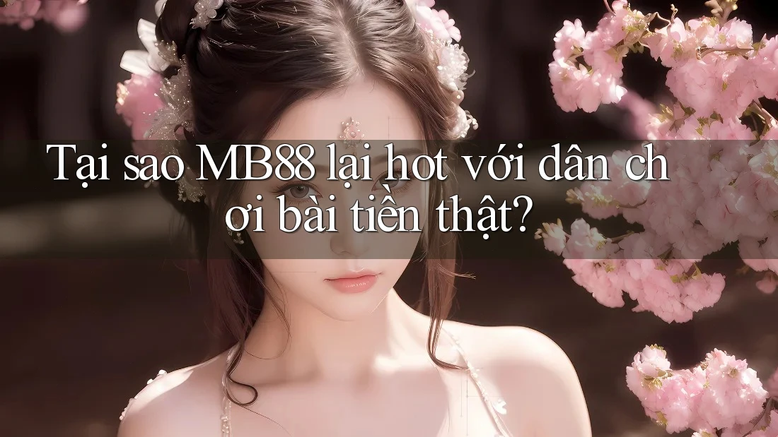Tại sao MB88 lại hot với dân chơi bài tiền thật?