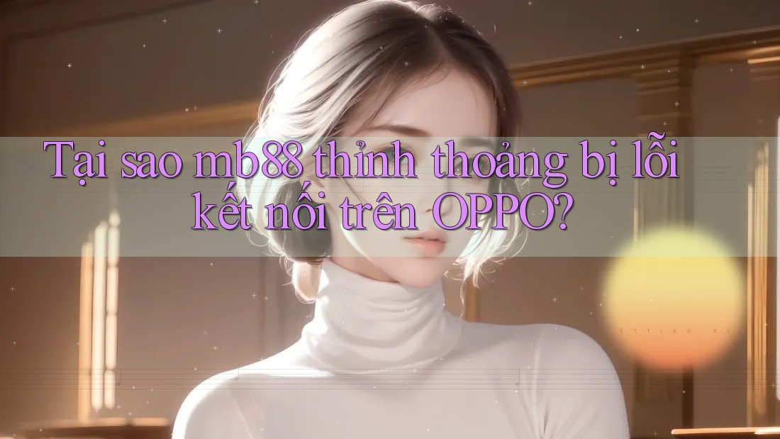 Tại sao mb88 thỉnh thoảng bị lỗi kết nối trên OPPO?