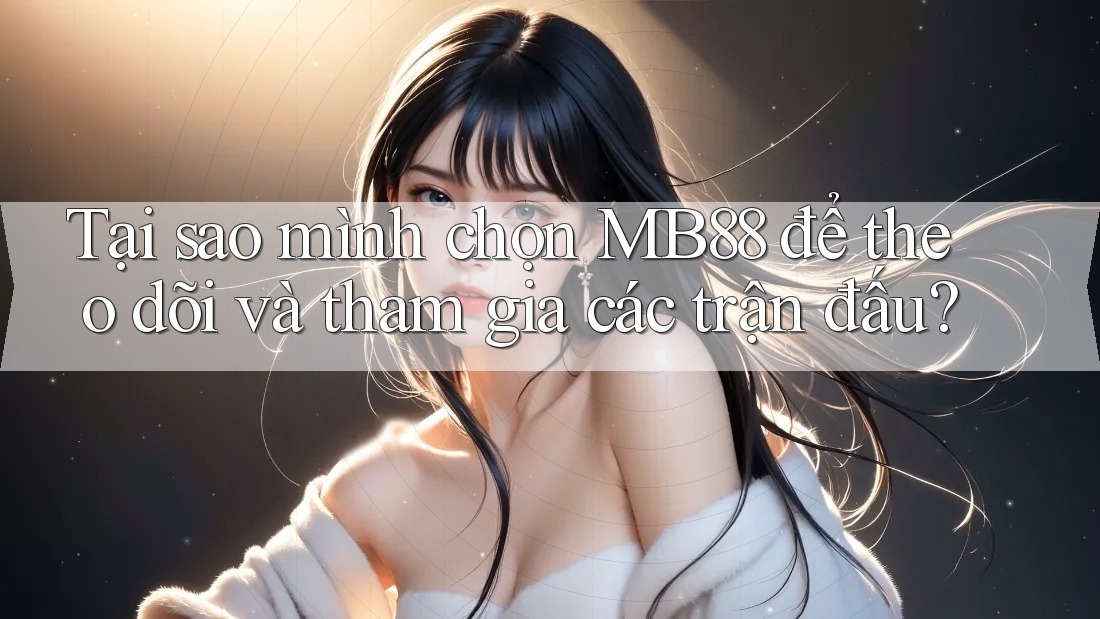 Tại sao mình chọn MB88 để theo dõi và tham gia các trận đấu?