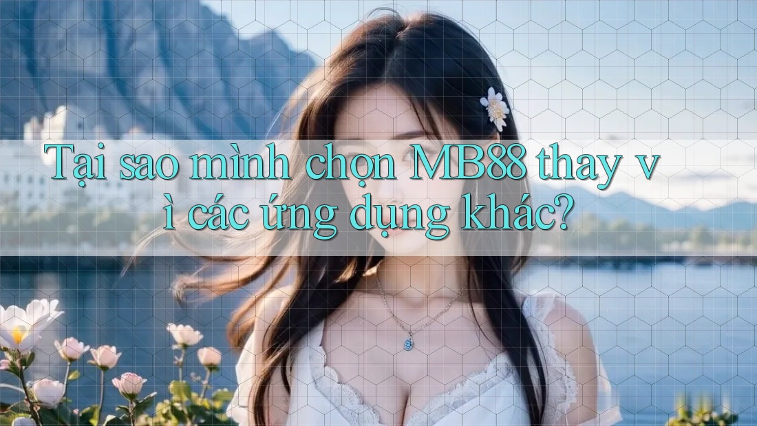 Tại sao mình chọn MB88 thay vì các ứng dụng khác?