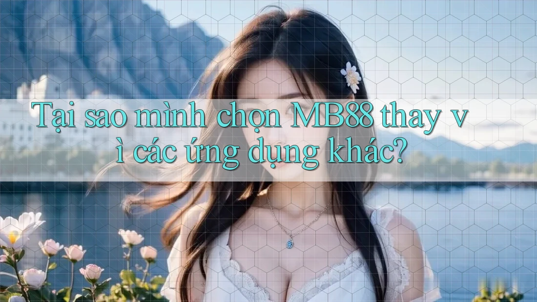 Tại sao mình chọn MB88 thay vì các ứng dụng khác?