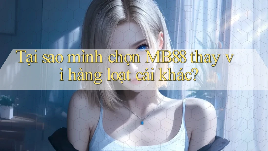 Tại sao mình chọn MB88 thay vì hàng loạt cái khác?