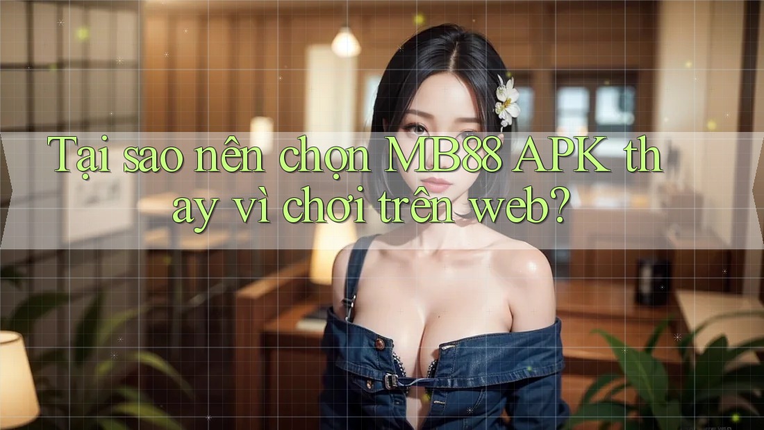 Tại sao nên chọn MB88 APK thay vì chơi trên web?