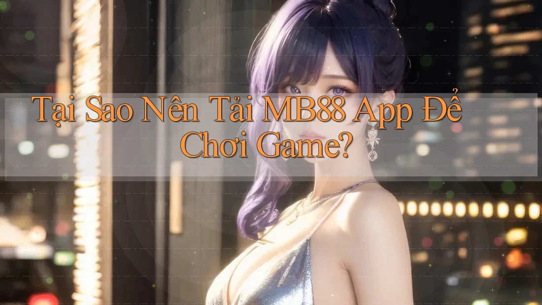 Tại Sao Nên Tải MB88 App Để Chơi Game?