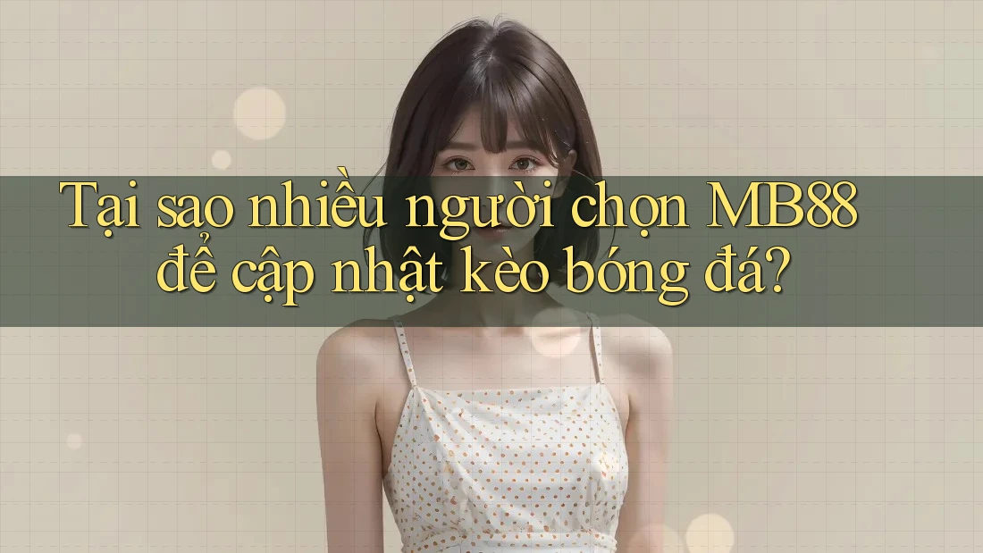 Tại sao nhiều người chọn MB88 để cập nhật kèo bóng đá?