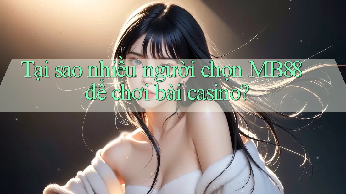 Tại sao nhiều người chọn MB88 để chơi bài casino?