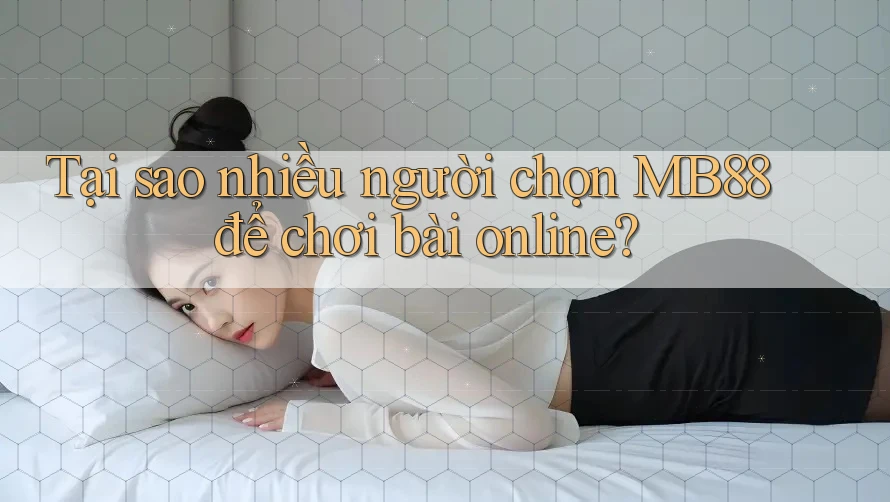 Tại sao nhiều người chọn MB88 để chơi bài online?