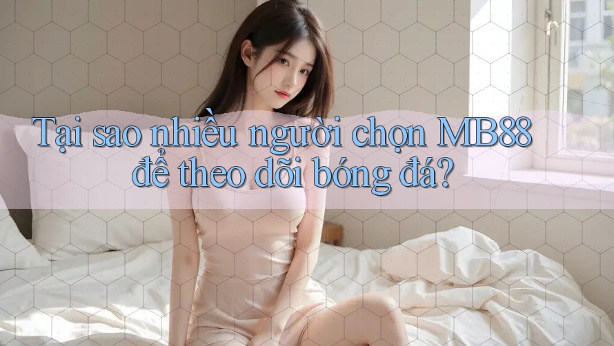 Tại sao nhiều người chọn MB88 để theo dõi bóng đá?