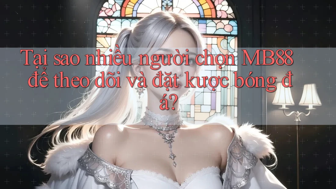 Tại sao nhiều người chọn MB88 để theo dõi và đặt kược bóng đá?