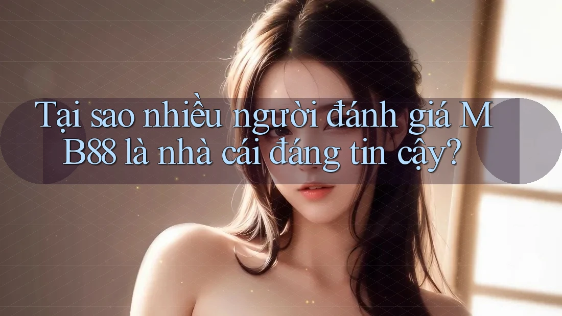 Tại sao nhiều người đánh giá MB88 là nhà cái đáng tin cậy?