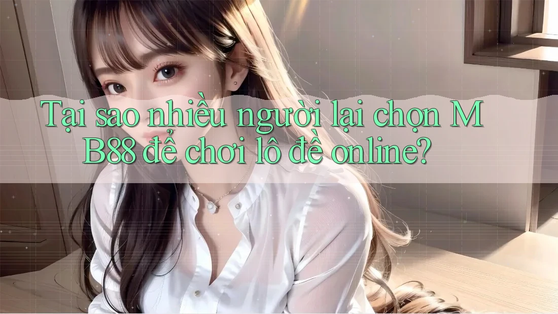 Tại sao nhiều người lại chọn MB88 để chơi lô đề online?