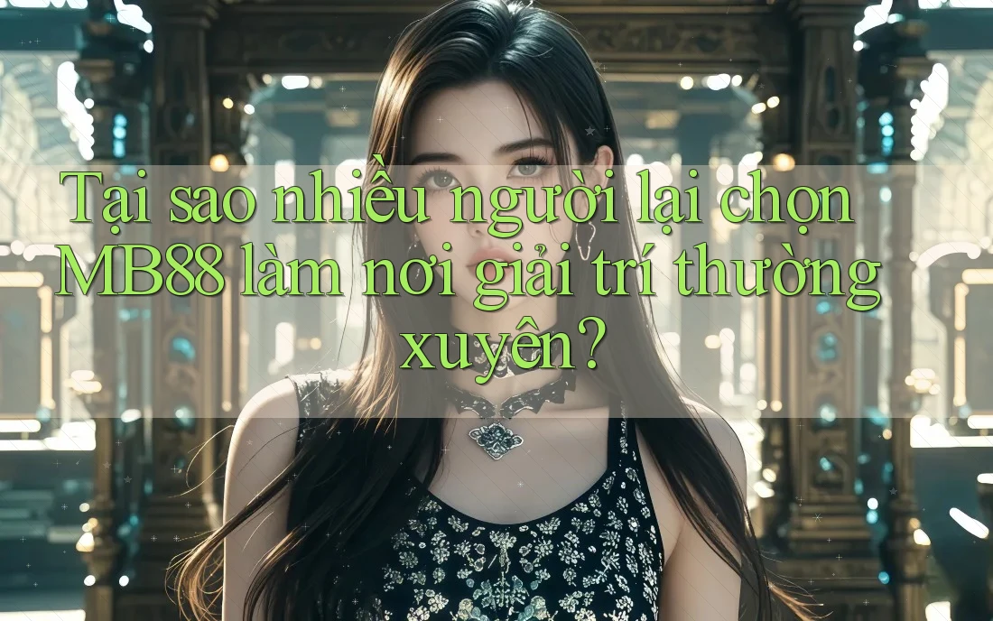 Tại sao nhiều người lại chọn MB88 làm nơi giải trí thường xuyên?
