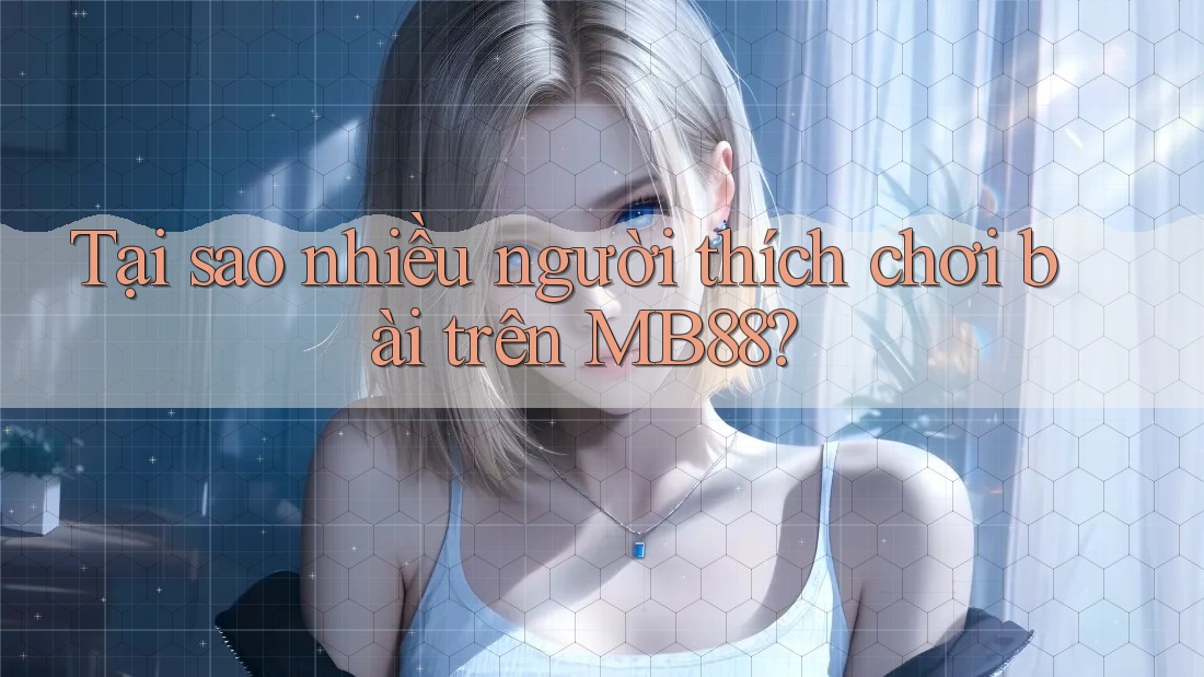 Tại sao nhiều người thích chơi bài trên MB88?