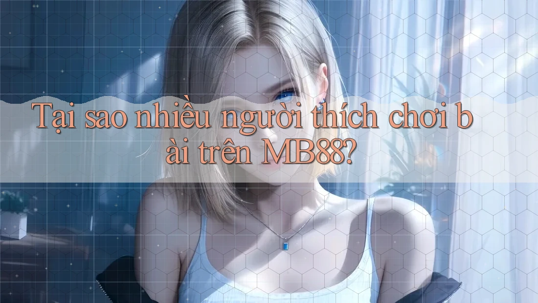 Tại sao nhiều người thích chơi bài trên MB88? Tại sao nhiều người thích chơi bài trên MB88?
