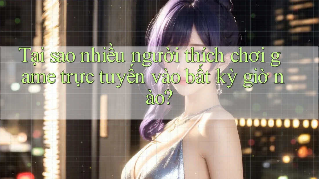 Tại sao nhiều người thích chơi game trực tuyến vào bất kỳ giờ nào?