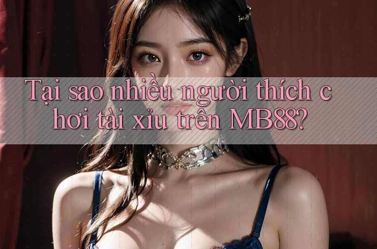 Tại sao nhiều người thích chơi tài xỉu trên MB88?