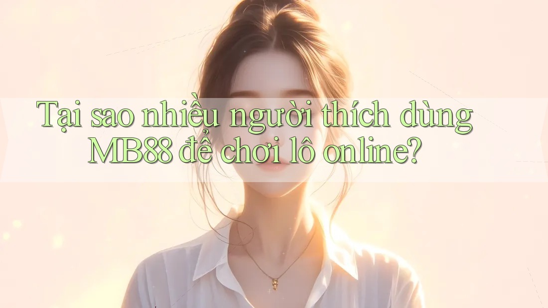 Tại sao nhiều người thích dùng MB88 để chơi lô online?